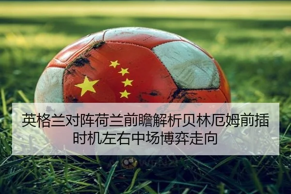 英格兰对阵荷兰前瞻解析贝林厄姆前插时机左右中场博弈走向