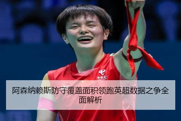 阿森纳赖斯防守覆盖面积领跑英超数据之争全面解析