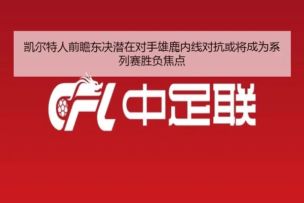 凯尔特人前瞻东决潜在对手雄鹿内线对抗或将成为系列赛胜负焦点