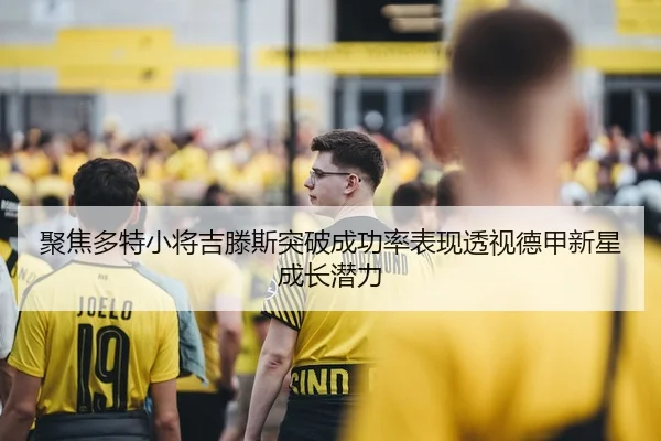 聚焦多特小将吉滕斯突破成功率表现透视德甲新星成长潜力