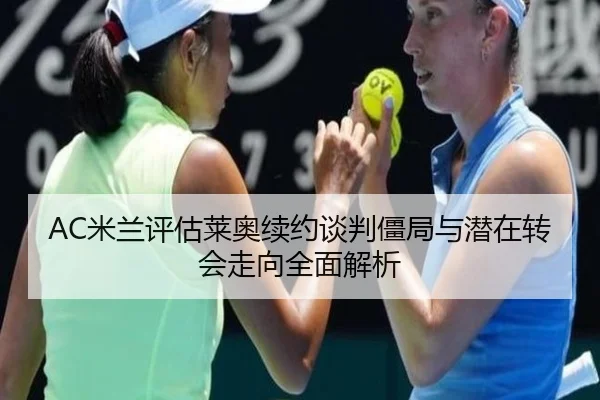 AC米兰评估莱奥续约谈判僵局与潜在转会走向全面解析