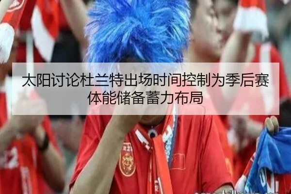 太阳讨论杜兰特出场时间控制为季后赛体能储备蓄力布局
