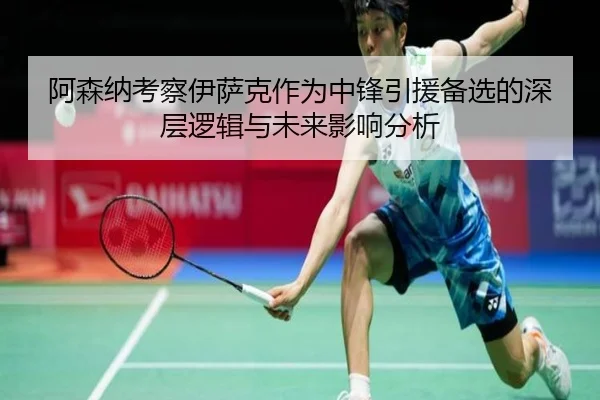阿森纳考察伊萨克作为中锋引援备选的深层逻辑与未来影响分析