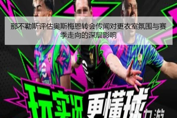 那不勒斯评估奥斯梅恩转会传闻对更衣室氛围与赛季走向的深层影响
