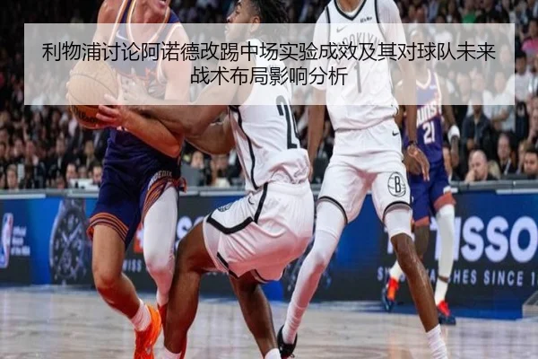 利物浦讨论阿诺德改踢中场实验成效及其对球队未来战术布局影响分析