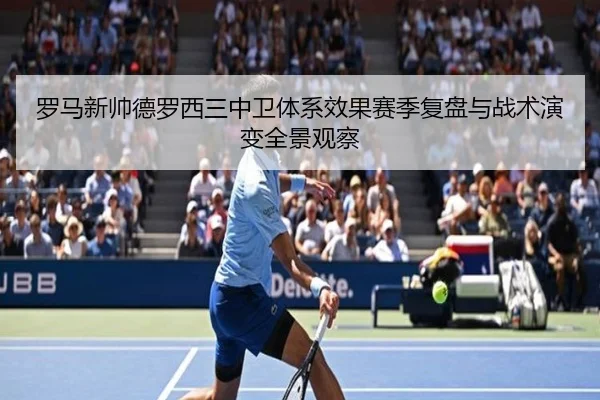 罗马新帅德罗西三中卫体系效果赛季复盘与战术演变全景观察