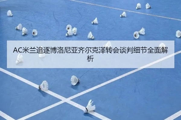 AC米兰追逐博洛尼亚齐尔克泽转会谈判细节全面解析