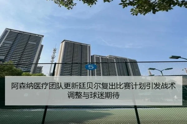 阿森纳医疗团队更新廷贝尔复出比赛计划引发战术调整与球迷期待