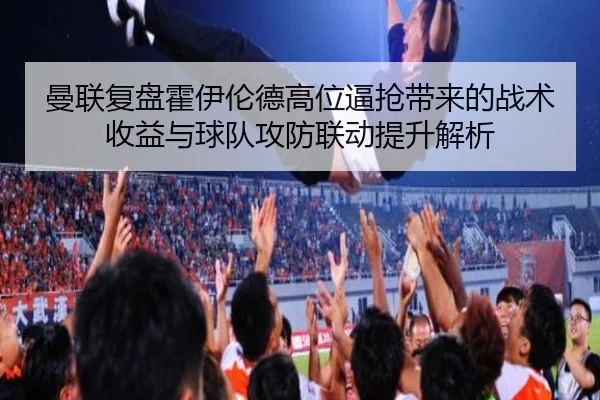 曼联复盘霍伊伦德高位逼抢带来的战术收益与球队攻防联动提升解析