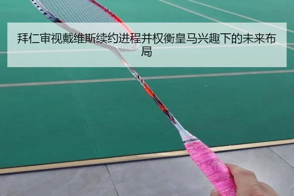 拜仁审视戴维斯续约进程并权衡皇马兴趣下的未来布局