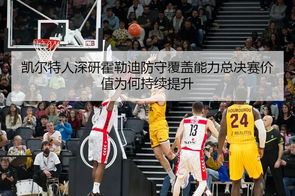 凯尔特人深研霍勒迪防守覆盖能力总决赛价值为何持续提升
