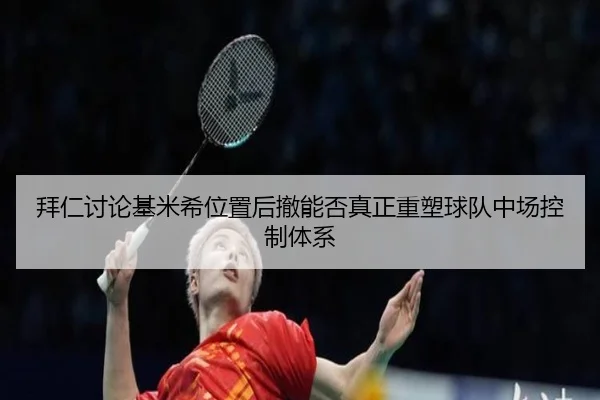 拜仁讨论基米希位置后撤能否真正重塑球队中场控制体系