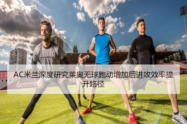 AC米兰深度研究莱奥无球跑动增加后进攻效率提升路径