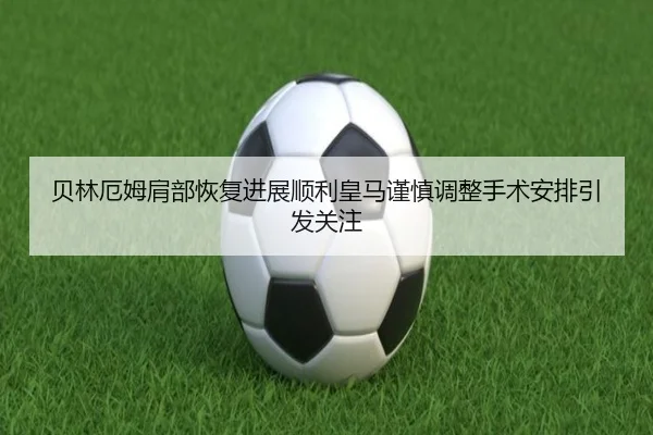 贝林厄姆肩部恢复进展顺利皇马谨慎调整手术安排引发关注