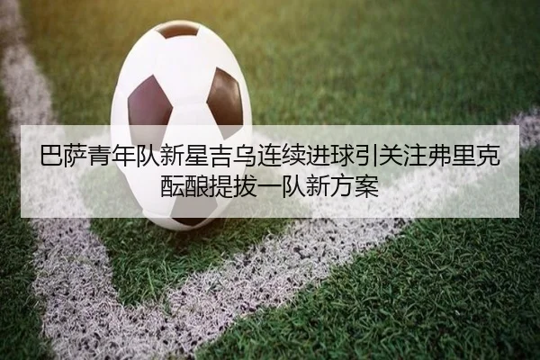 巴萨青年队新星吉乌连续进球引关注弗里克酝酿提拔一队新方案