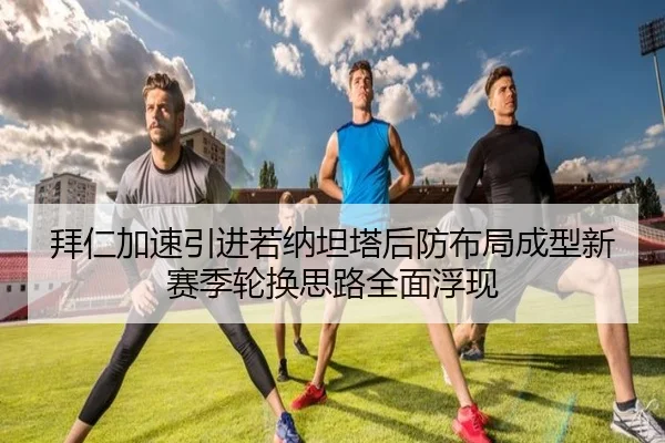 拜仁加速引进若纳坦塔后防布局成型新赛季轮换思路全面浮现