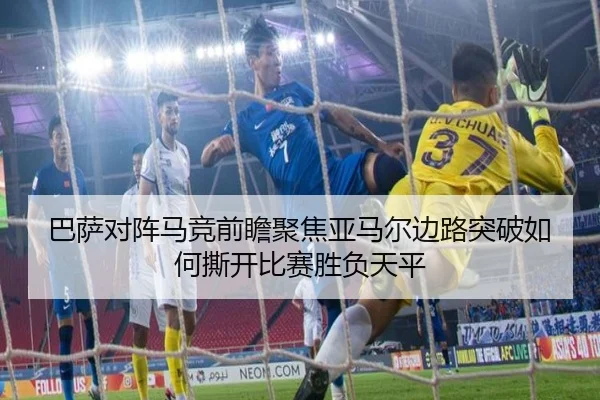 巴萨对阵马竞前瞻聚焦亚马尔边路突破如何撕开比赛胜负天平